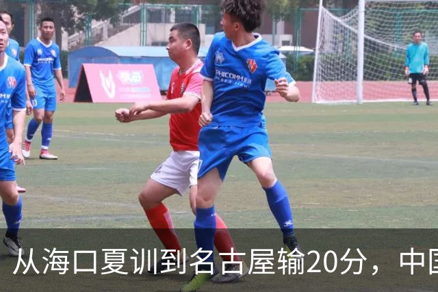 从海口夏训到名古屋输20分，中国男篮这个夏天到底值几分？