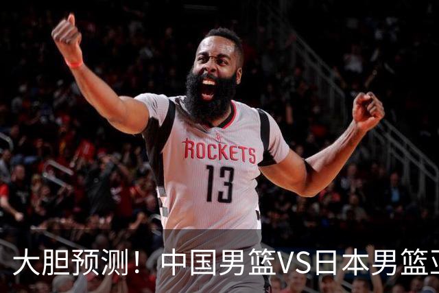 大胆预测！中国男篮VS日本男篮亚运会，中国男篮大胜，原因有4点
